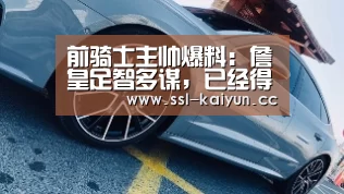 前骑士主帅爆料：詹皇足智多谋，已经得到每个球队尊重‘开云体育